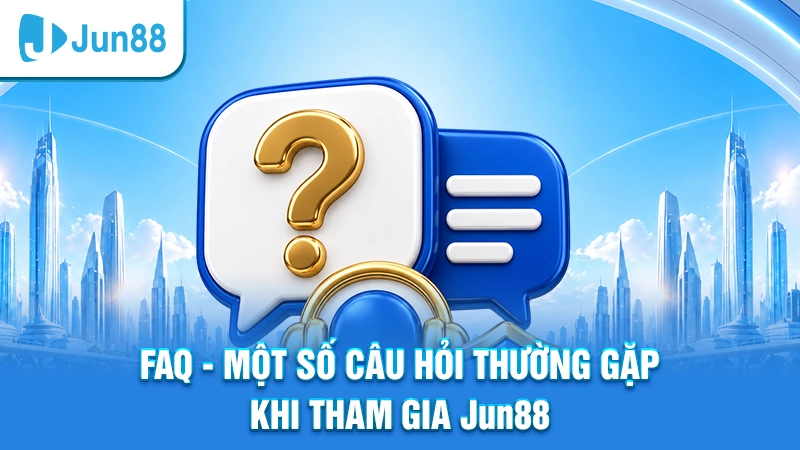 FAQ - Một số câu hỏi thường gặp khi tham gia Jun88